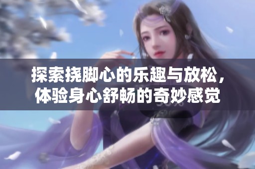 探索挠脚心的乐趣与放松，体验身心舒畅的奇妙感觉
