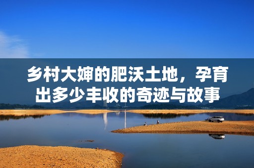 乡村大婶的肥沃土地，孕育出多少丰收的奇迹与故事