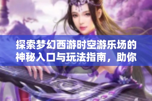 探索梦幻西游时空游乐场的神秘入口与玩法指南，助你畅游奇幻世界尽情冒险