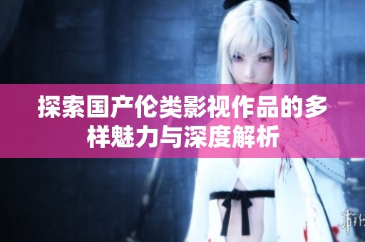 探索国产伦类影视作品的多样魅力与深度解析