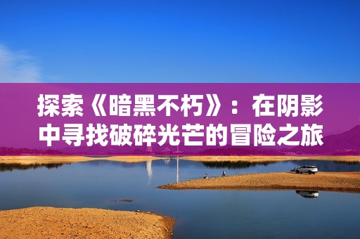 探索《暗黑不朽》：在阴影中寻找破碎光芒的冒险之旅
