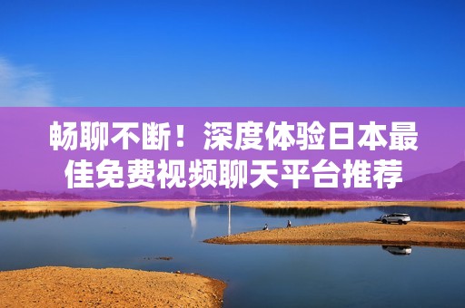 畅聊不断！深度体验日本最佳免费视频聊天平台推荐