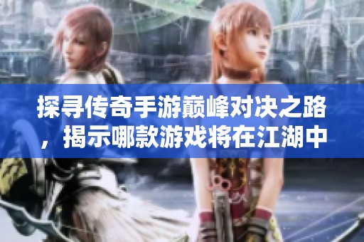 探寻传奇手游巅峰对决之路，揭示哪款游戏将在江湖中独领风骚
