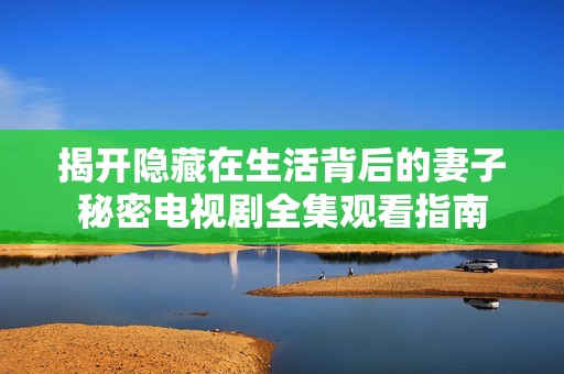 揭开隐藏在生活背后的妻子秘密电视剧全集观看指南