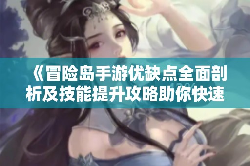 《冒险岛手游优缺点全面剖析及技能提升攻略助你快速成长》
