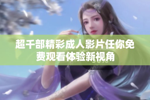 超千部精彩成人影片任你免费观看体验新视角