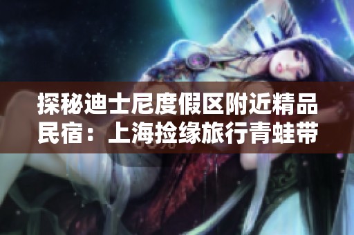探秘迪士尼度假区附近精品民宿：上海捡缘旅行青蛙带你畅享独特住宿体验