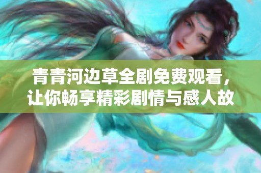 青青河边草全剧免费观看，让你畅享精彩剧情与感人故事