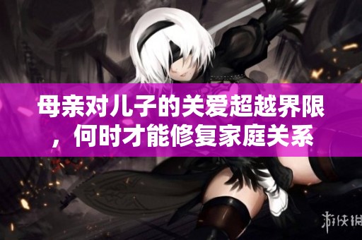 母亲对儿子的关爱超越界限，何时才能修复家庭关系