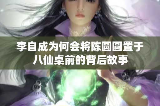 李自成为何会将陈圆圆置于八仙桌前的背后故事