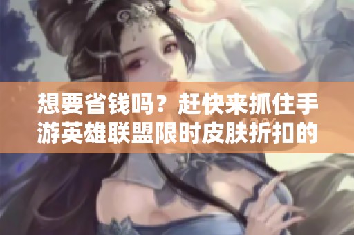 想要省钱吗？赶快来抓住手游英雄联盟限时皮肤折扣的机会，抢购心仪好礼吧！