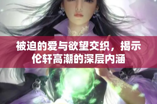 被迫的爱与欲望交织，揭示伦轩高潮的深层内涵