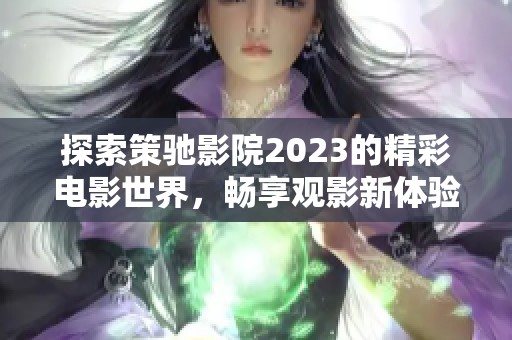 探索策驰影院2023的精彩电影世界，畅享观影新体验