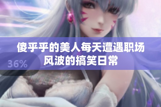 傻乎乎的美人每天遭遇职场风波的搞笑日常