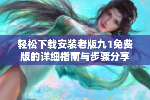 轻松下载安装老版九1免费版的详细指南与步骤分享