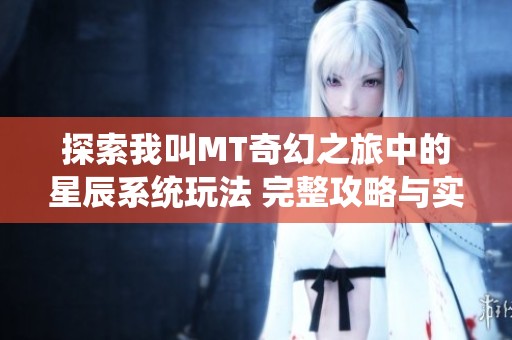 探索我叫MT奇幻之旅中的星辰系统玩法 完整攻略与实用技巧分享