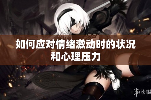 如何应对情绪激动时的状况和心理压力