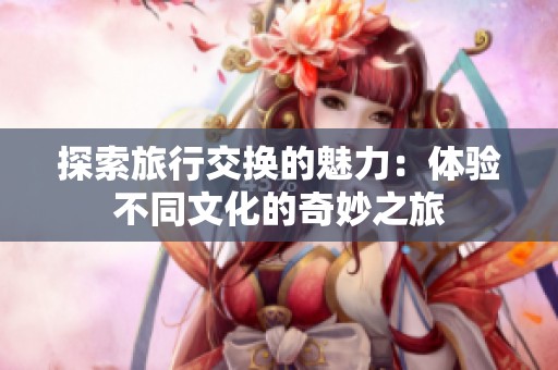 探索旅行交换的魅力：体验不同文化的奇妙之旅