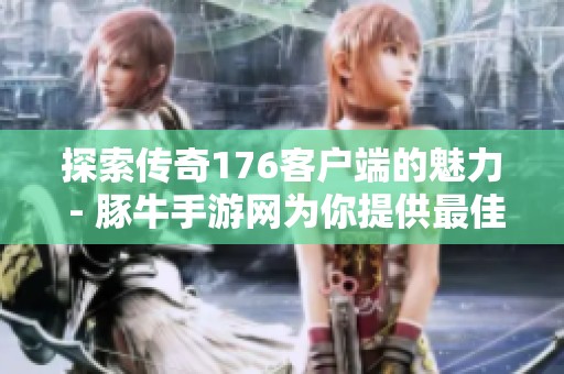 探索传奇176客户端的魅力 - 豚牛手游网为你提供最佳游戏体验指南
