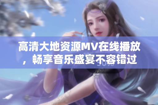 高清大地资源MV在线播放，畅享音乐盛宴不容错过