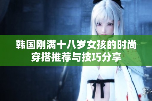 韩国刚满十八岁女孩的时尚穿搭推荐与技巧分享
