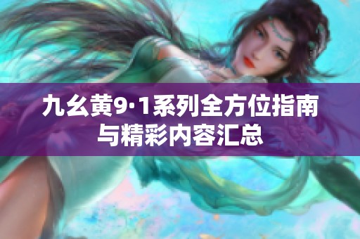 九幺黄9·1系列全方位指南与精彩内容汇总