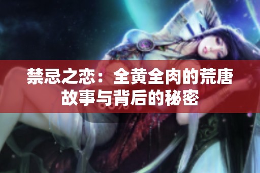 禁忌之恋：全黄全肉的荒唐故事与背后的秘密