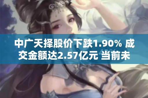 中广天择股价下跌1.90% 成交金额达2.57亿元 当前未出现连续增减仓情况