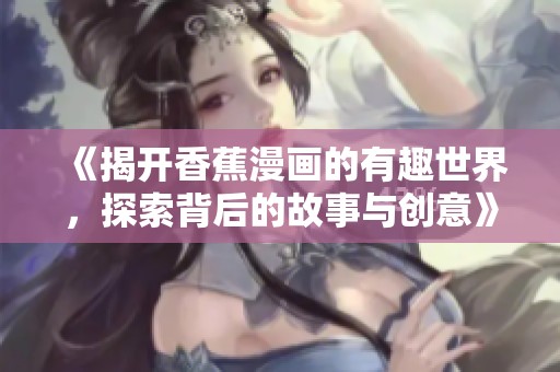 《揭开香蕉漫画的有趣世界，探索背后的故事与创意》