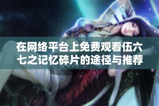 在网络平台上免费观看伍六七之记忆碎片的途径与推荐