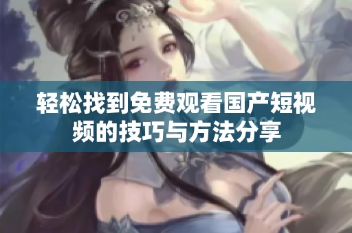 轻松找到免费观看国产短视频的技巧与方法分享