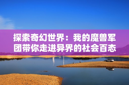 探索奇幻世界：我的魔兽军团带你走进异界的社会百态与精彩冒险