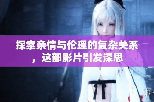 探索亲情与伦理的复杂关系，这部影片引发深思