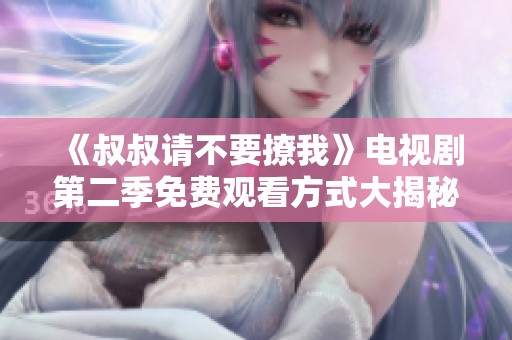 《叔叔请不要撩我》电视剧第二季免费观看方式大揭秘