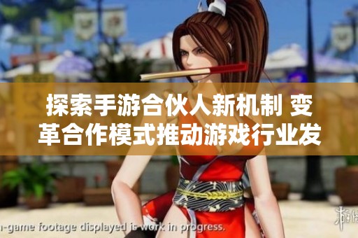 探索手游合伙人新机制 变革合作模式推动游戏行业发展新趋势