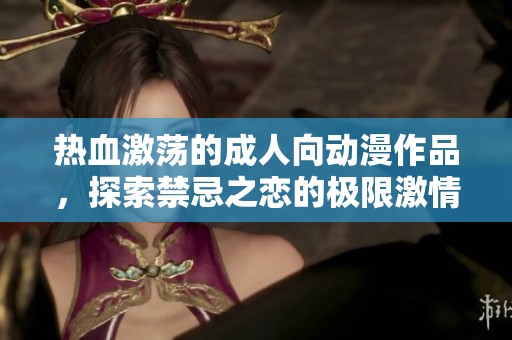热血激荡的成人向动漫作品，探索禁忌之恋的极限激情