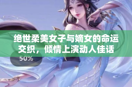 绝世柔美女子与嫡女的命运交织，倾情上演动人佳话