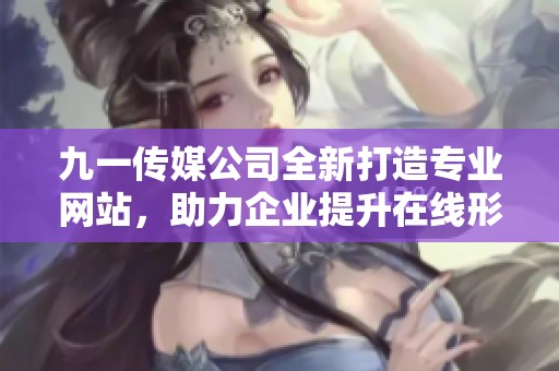 九一传媒公司全新打造专业网站，助力企业提升在线形象