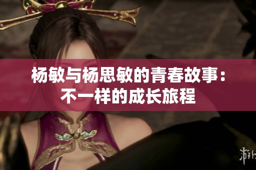 杨敏与杨思敏的青春故事：不一样的成长旅程