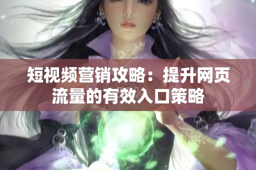 短视频营销攻略：提升网页流量的有效入口策略