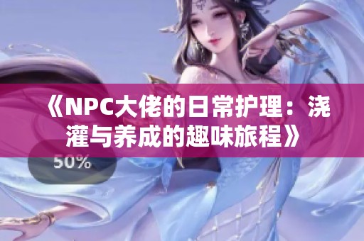 《NPC大佬的日常护理：浇灌与养成的趣味旅程》