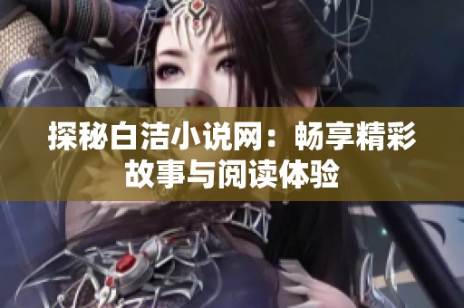 探秘白洁小说网：畅享精彩故事与阅读体验