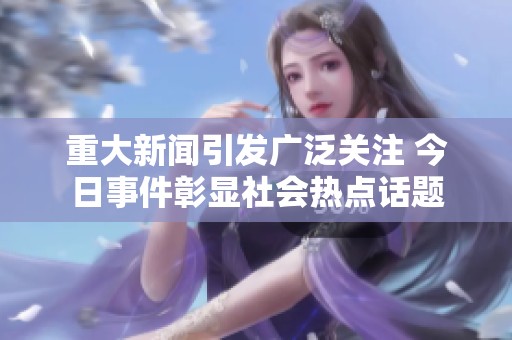 重大新闻引发广泛关注 今日事件彰显社会热点话题