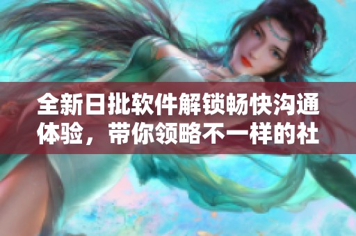 全新日批软件解锁畅快沟通体验，带你领略不一样的社交之旅