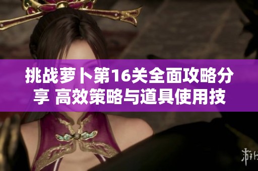 挑战萝卜第16关全面攻略分享 高效策略与道具使用技巧解析