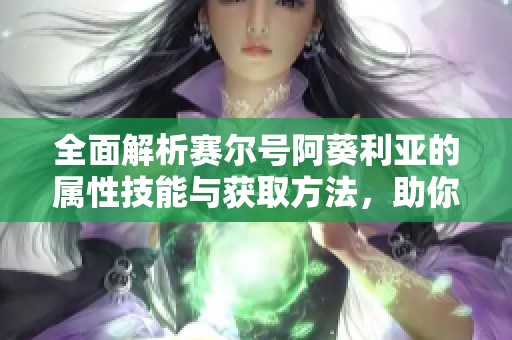全面解析赛尔号阿葵利亚的属性技能与获取方法，助你轻松驾驭角色游戏体验
