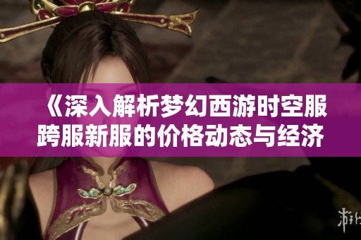《深入解析梦幻西游时空服跨服新服的价格动态与经济发展趋势》
