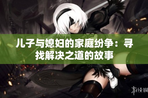 儿子与媳妇的家庭纷争：寻找解决之道的故事