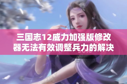 三国志12威力加强版修改器无法有效调整兵力的解决方法与讨论