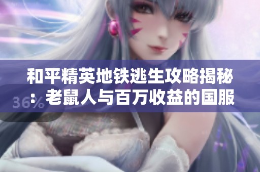 和平精英地铁逃生攻略揭秘：老鼠人与百万收益的国服最强突击手之战